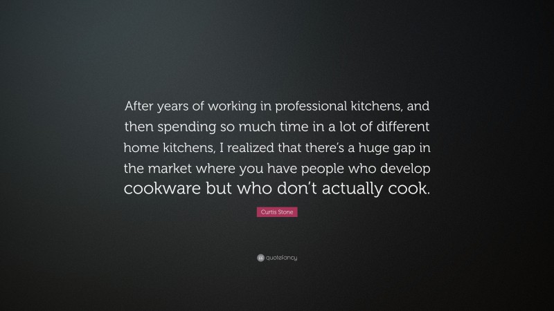 Curtis Stone Quote: “After years of working in professional kitchens, and then spending so much time in a lot of different home kitchens, I realized that there’s a huge gap in the market where you have people who develop cookware but who don’t actually cook.”