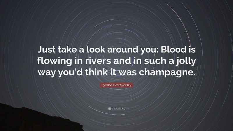 Fyodor Dostoyevsky Quote: “Just take a look around you: Blood is flowing in rivers and in such a jolly way you’d think it was champagne.”