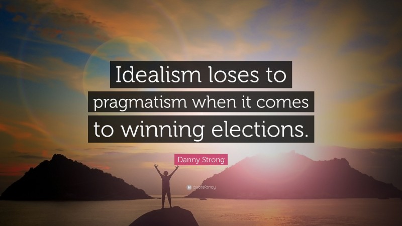 Danny Strong Quote: “Idealism loses to pragmatism when it comes to winning elections.”