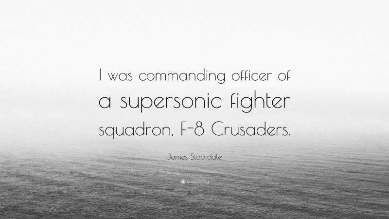 James Stockdale Quote: “I was commanding officer of a supersonic fighter squadron, F-8 Crusaders.”