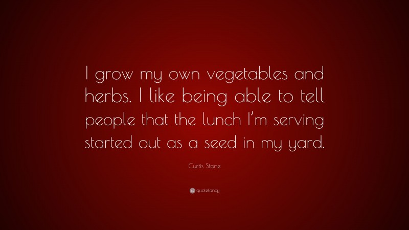 Curtis Stone Quote: “I grow my own vegetables and herbs. I like being able to tell people that the lunch I’m serving started out as a seed in my yard.”