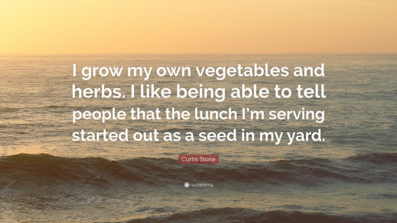 Curtis Stone Quote: “I grow my own vegetables and herbs. I like being able to tell people that the lunch I’m serving started out as a seed in my yard.”
