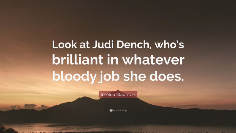 Imelda Staunton Quote: “Look at Judi Dench, who’s brilliant in whatever bloody job she does.”