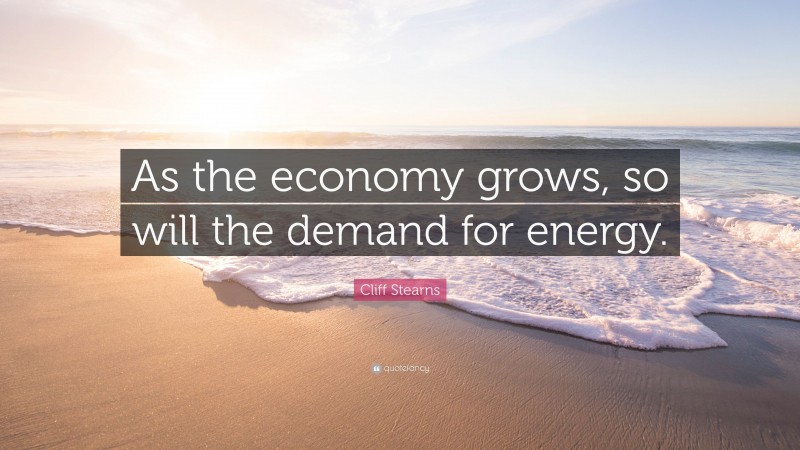 Cliff Stearns Quote: “As the economy grows, so will the demand for energy.”