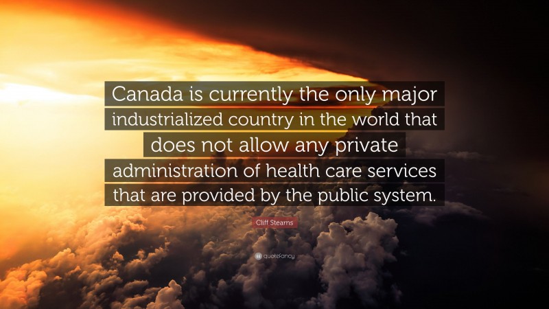 Cliff Stearns Quote: “Canada is currently the only major industrialized country in the world that does not allow any private administration of health care services that are provided by the public system.”