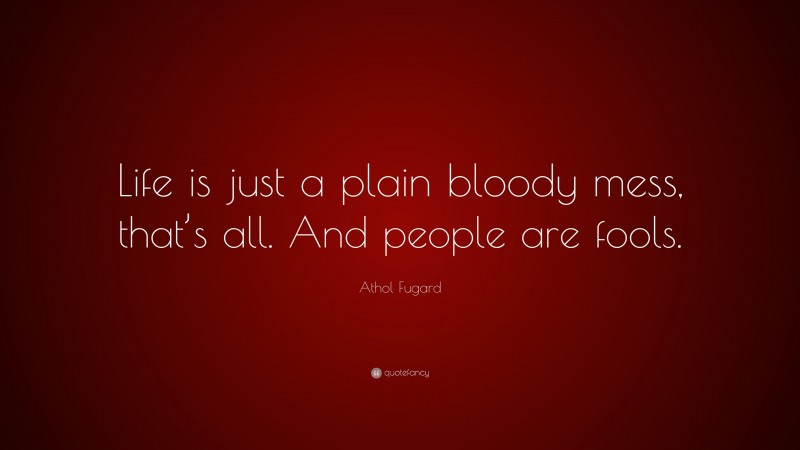 Athol Fugard Quote: “Life is just a plain bloody mess, that’s all. And people are fools.”