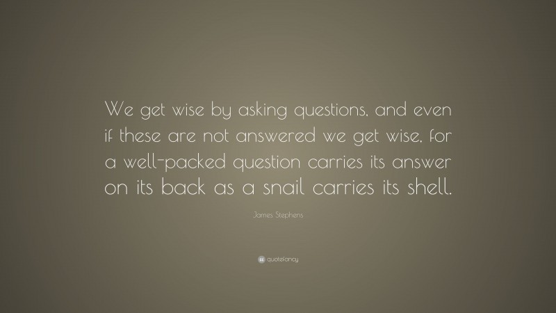 James Stephens Quote: “We get wise by asking questions, and even if these are not answered we get wise, for a well-packed question carries its answer on its back as a snail carries its shell.”