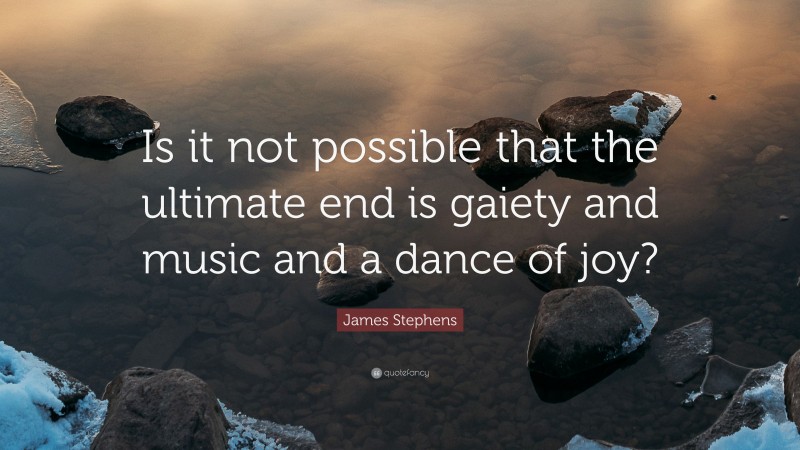 James Stephens Quote: “Is it not possible that the ultimate end is gaiety and music and a dance of joy?”