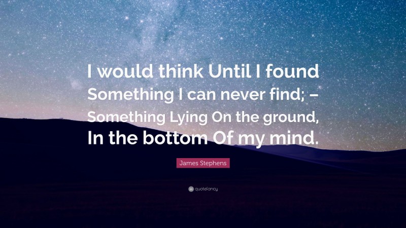 James Stephens Quote: “I would think Until I found Something I can never find; – Something Lying On the ground, In the bottom Of my mind.”