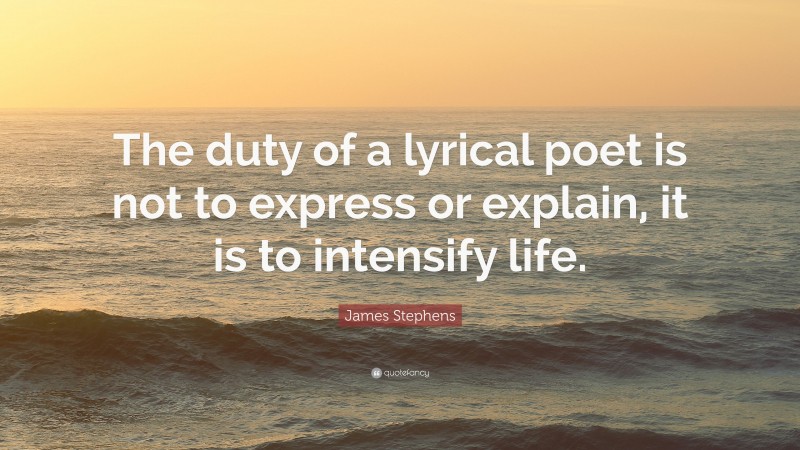 James Stephens Quote: “The duty of a lyrical poet is not to express or explain, it is to intensify life.”