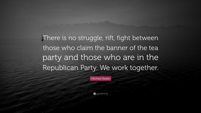 Michael Steele Quote: “There is no struggle, rift, fight between those who claim the banner of the tea party and those who are in the Republican Party. We work together.”