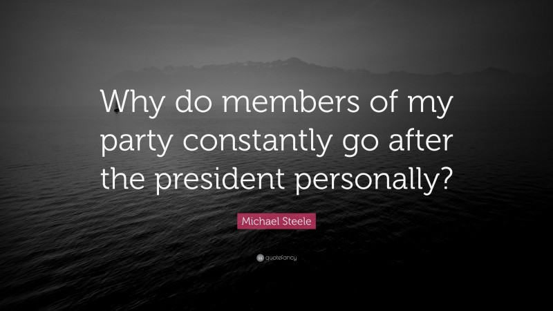 Michael Steele Quote: “Why do members of my party constantly go after the president personally?”