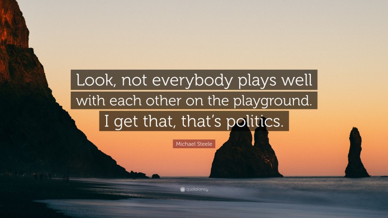 Michael Steele Quote: “Look, not everybody plays well with each other on the playground. I get that, that’s politics.”