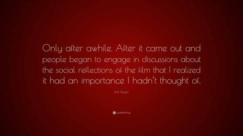 Rod Steiger Quote: “Only after awhile. After it came out and people began to engage in discussions about the social reflections of the film that I realized it had an importance I hadn’t thought of.”