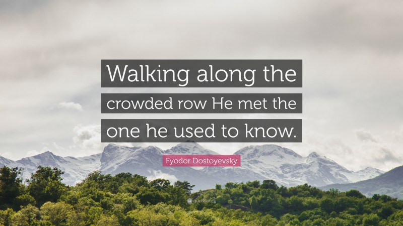Fyodor Dostoyevsky Quote: “Walking along the crowded row He met the one he used to know.”