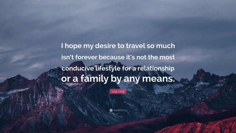 Lisa Ling Quote: “I hope my desire to travel so much isn’t forever because it’s not the most conducive lifestyle for a relationship or a family by any means.”