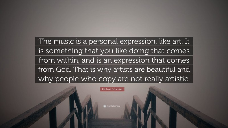 Michael Schenker Quote: “The music is a personal expression, like art. It is something that you like doing that comes from within, and is an expression that comes from God. That is why artists are beautiful and why people who copy are not really artistic.”