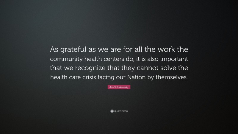Jan Schakowsky Quote: “As grateful as we are for all the work the community health centers do, it is also important that we recognize that they cannot solve the health care crisis facing our Nation by themselves.”