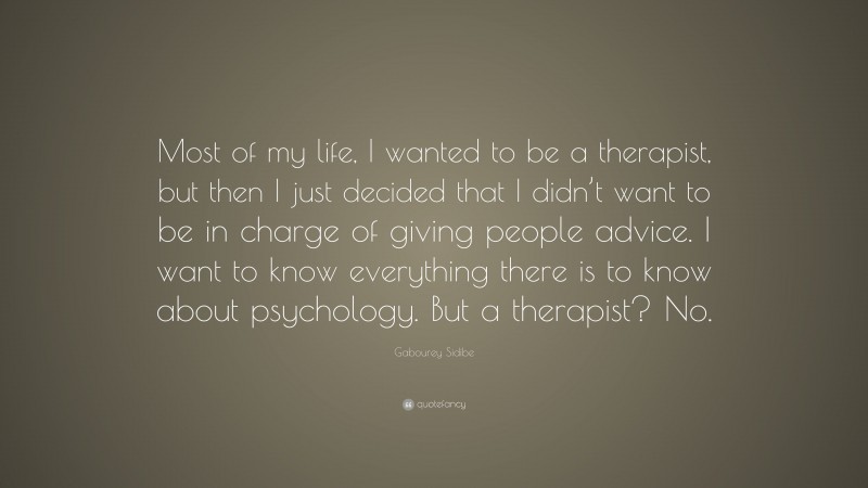 Gabourey Sidibe Quote: “Most of my life, I wanted to be a therapist, but then I just decided that I didn’t want to be in charge of giving people advice. I want to know everything there is to know about psychology. But a therapist? No.”