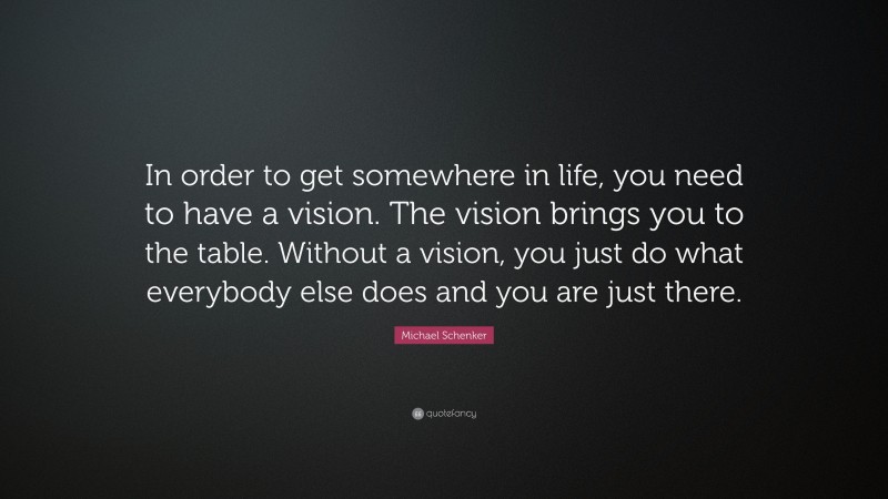 Michael Schenker Quote: “In order to get somewhere in life, you need to have a vision. The vision brings you to the table. Without a vision, you just do what everybody else does and you are just there.”