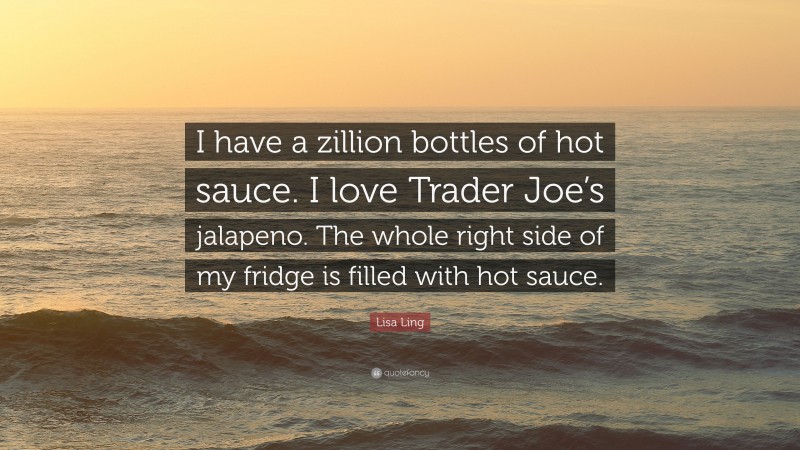Lisa Ling Quote: “I have a zillion bottles of hot sauce. I love Trader Joe’s jalapeno. The whole right side of my fridge is filled with hot sauce.”