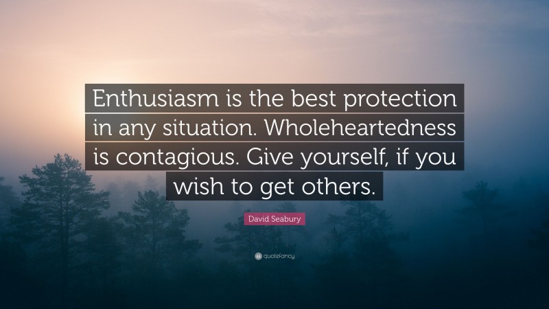 David Seabury Quote: “Enthusiasm is the best protection in any situation. Wholeheartedness is contagious. Give yourself, if you wish to get others.”