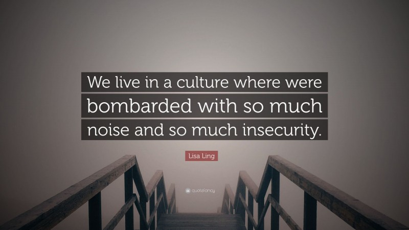 Lisa Ling Quote: “We live in a culture where were bombarded with so much noise and so much insecurity.”