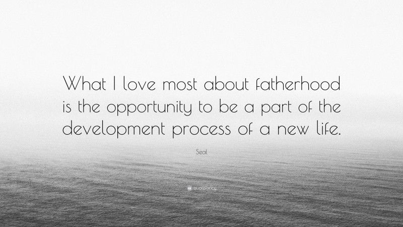 Seal Quote: “What I love most about fatherhood is the opportunity to be a part of the development process of a new life.”