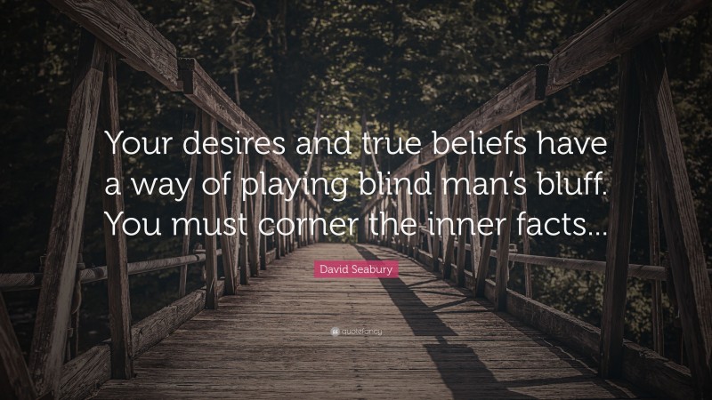 David Seabury Quote: “Your desires and true beliefs have a way of playing blind man’s bluff. You must corner the inner facts...”