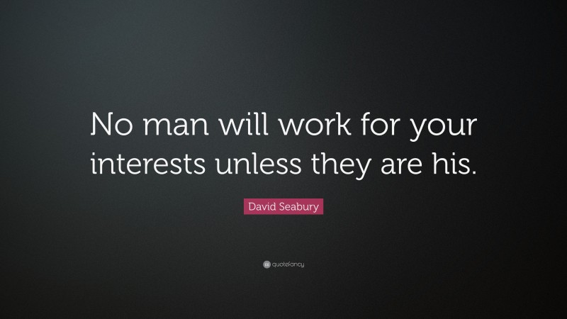 David Seabury Quote: “No man will work for your interests unless they are his.”