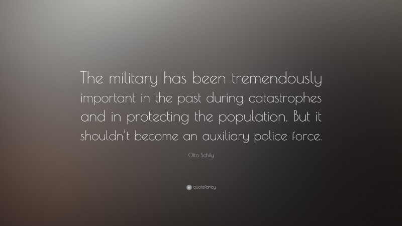 Otto Schily Quote: “The military has been tremendously important in the past during catastrophes and in protecting the population. But it shouldn’t become an auxiliary police force.”