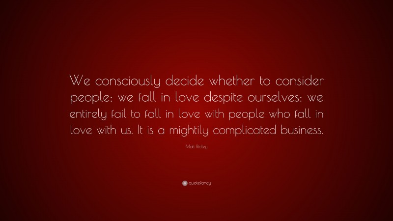 Matt Ridley Quote: “We consciously decide whether to consider people; we fall in love despite ourselves; we entirely fail to fall in love with people who fall in love with us. It is a mightily complicated business.”