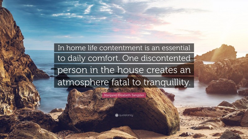 Margaret Elizabeth Sangster Quote: “In home life contentment is an essential to daily comfort. One discontented person in the house creates an atmosphere fatal to tranquillity.”