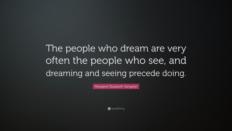Margaret Elizabeth Sangster Quote: “The people who dream are very often the people who see, and dreaming and seeing precede doing.”