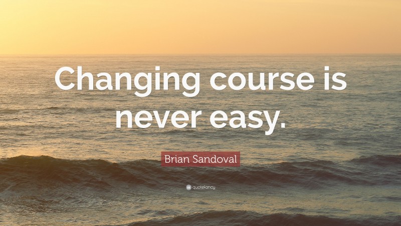 Brian Sandoval Quote: “Changing course is never easy.”