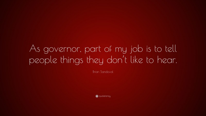 Brian Sandoval Quote: “As governor, part of my job is to tell people things they don’t like to hear.”