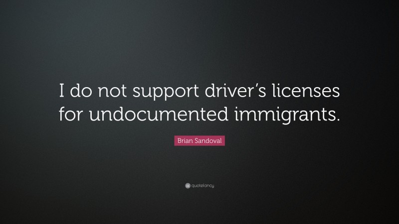 Brian Sandoval Quote: “I do not support driver’s licenses for undocumented immigrants.”