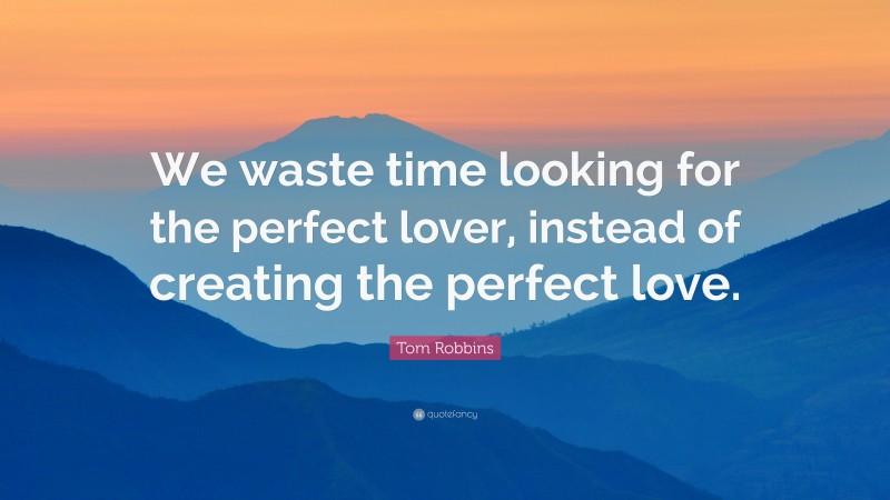 Tom Robbins Quote: “We waste time looking for the perfect lover, instead of creating the perfect love.”