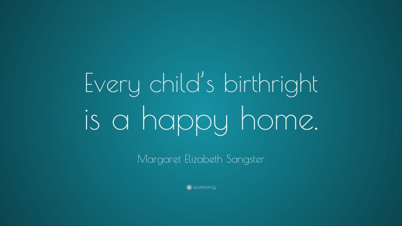 Margaret Elizabeth Sangster Quote: “Every child’s birthright is a happy home.”