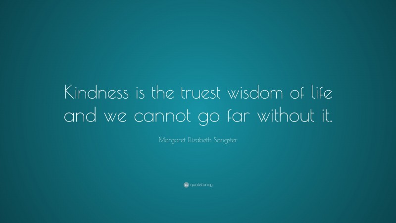 Margaret Elizabeth Sangster Quote: “Kindness is the truest wisdom of life and we cannot go far without it.”