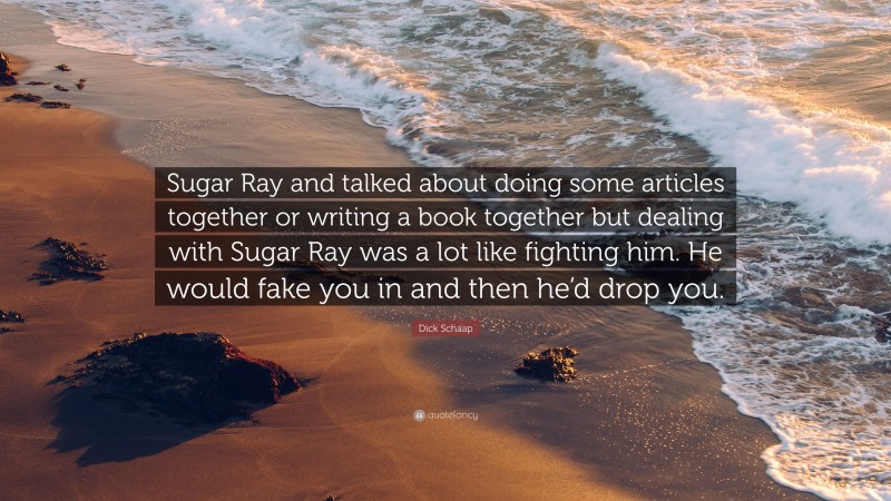 Dick Schaap Quote: “Sugar Ray and talked about doing some articles together or writing a book together but dealing with Sugar Ray was a lot like fighting him. He would fake you in and then he’d drop you.”