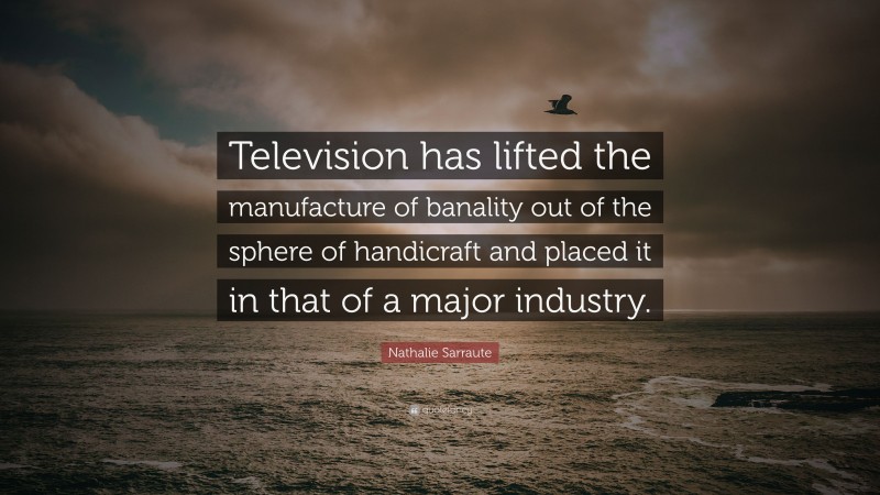 Nathalie Sarraute Quote: “Television has lifted the manufacture of banality out of the sphere of handicraft and placed it in that of a major industry.”
