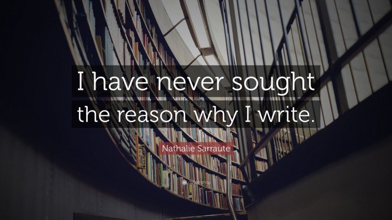 Nathalie Sarraute Quote: “I have never sought the reason why I write.”