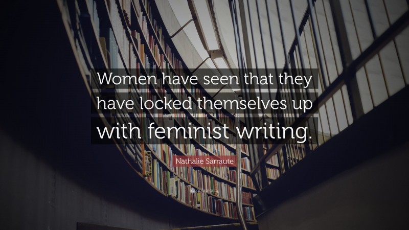 Nathalie Sarraute Quote: “Women have seen that they have locked themselves up with feminist writing.”