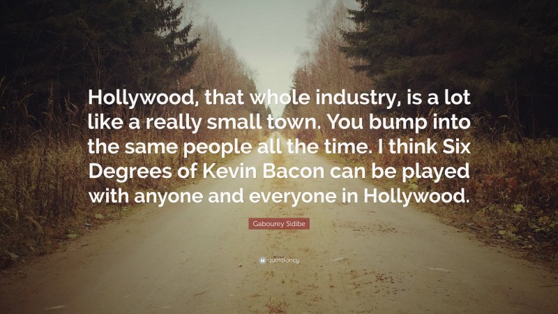 Gabourey Sidibe Quote: “Hollywood, that whole industry, is a lot like a really small town. You bump into the same people all the time. I think Six Degrees of Kevin Bacon can be played with anyone and everyone in Hollywood.”