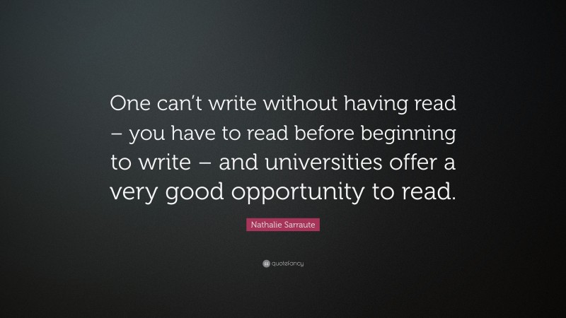 Nathalie Sarraute Quote: “One can’t write without having read – you have to read before beginning to write – and universities offer a very good opportunity to read.”