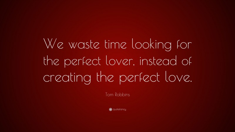 Tom Robbins Quote: “We waste time looking for the perfect lover, instead of creating the perfect love.”