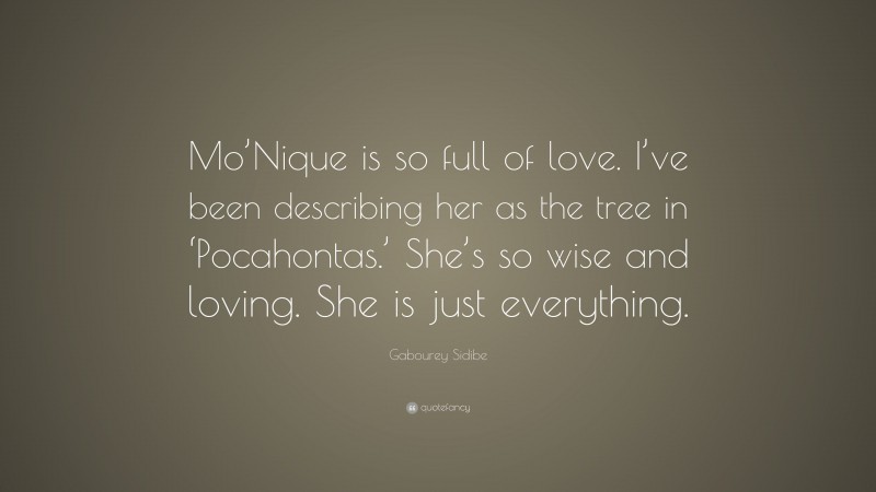 Gabourey Sidibe Quote: “Mo’Nique is so full of love. I’ve been describing her as the tree in ‘Pocahontas.’ She’s so wise and loving. She is just everything.”