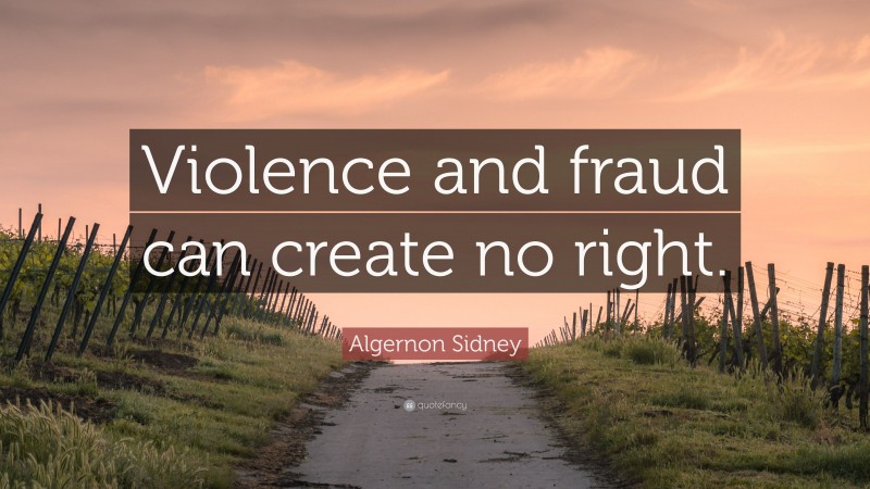 Algernon Sidney Quote: “Violence and fraud can create no right.”