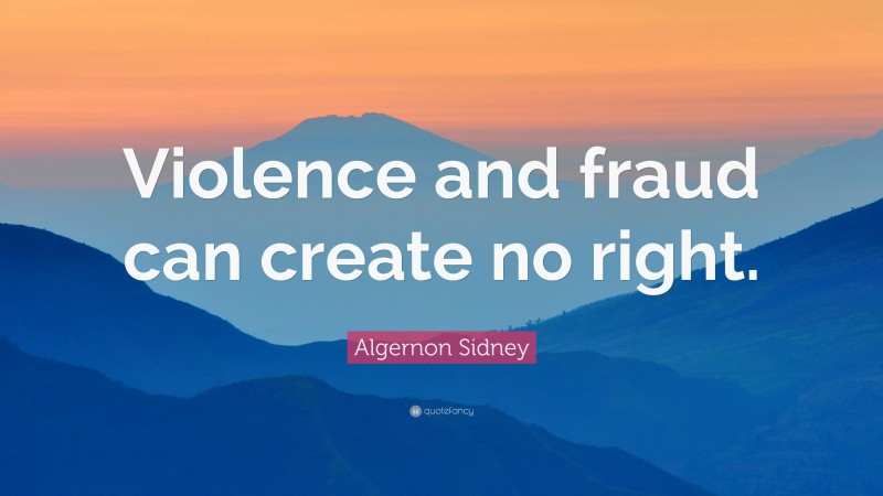 Algernon Sidney Quote: “Violence and fraud can create no right.”